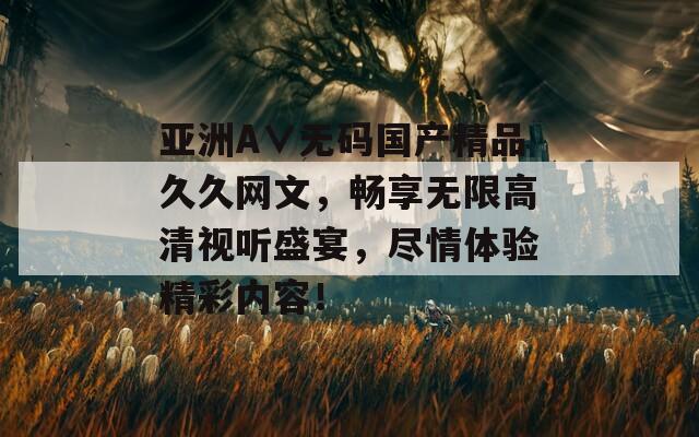 亚洲A∨无码国产精品久久网文，畅享无限高清视听盛宴，尽情体验精彩内容！  第1张