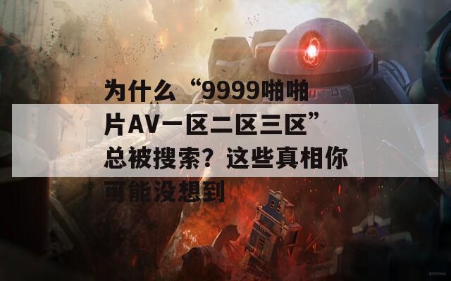 为什么“9999啪啪片AV一区二区三区”总被搜索？这些真相你可能没想到  第1张