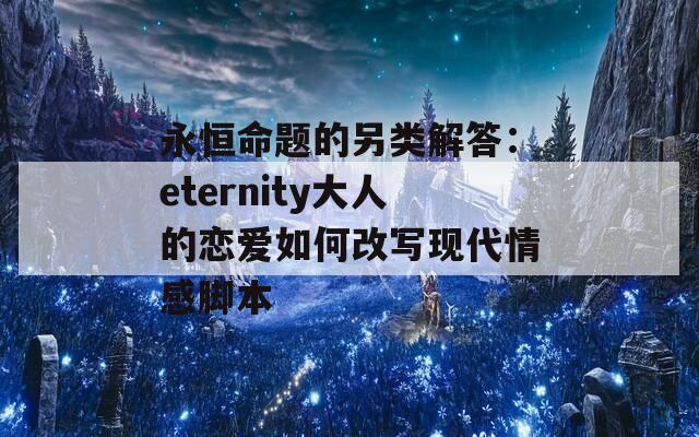 永恒命题的另类解答：eternity大人的恋爱如何改写现代情感脚本  第1张