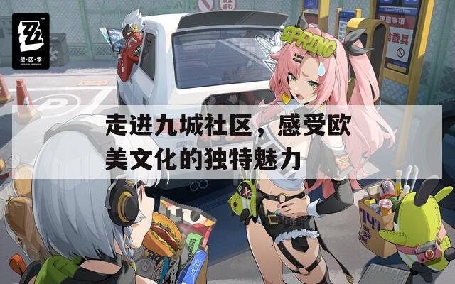 走进九城社区，感受欧美文化的独特魅力  第1张