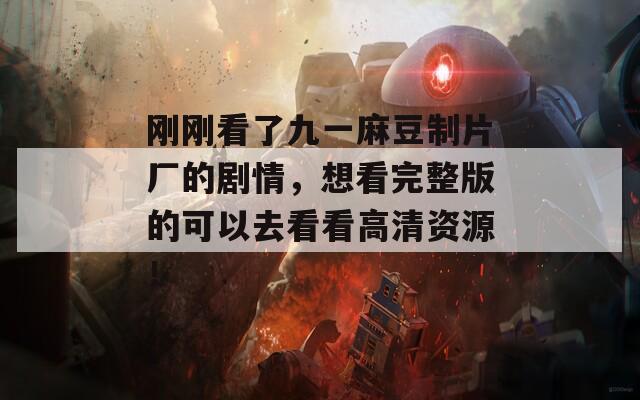刚刚看了九一麻豆制片厂的剧情，想看完整版的可以去看看高清资源！