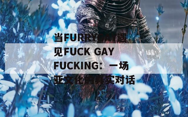 当FURRYGAY遇见FUCK GAY FUCKING：一场亚文化的真实对话  第1张