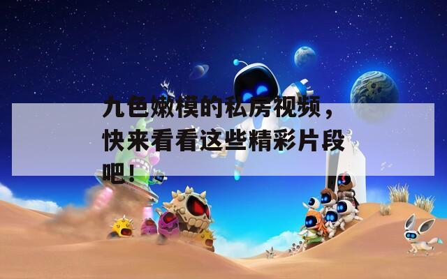 九色嫩模的私房视频，快来看看这些精彩片段吧！