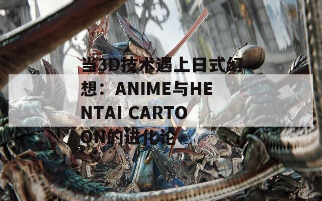 当3D技术遇上日式幻想：ANIME与HENTAI CARTOON的进化论  第1张
