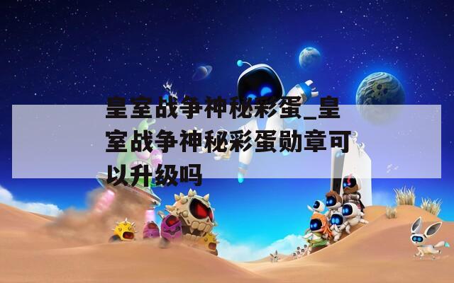皇室战争神秘彩蛋_皇室战争神秘彩蛋勋章可以升级吗