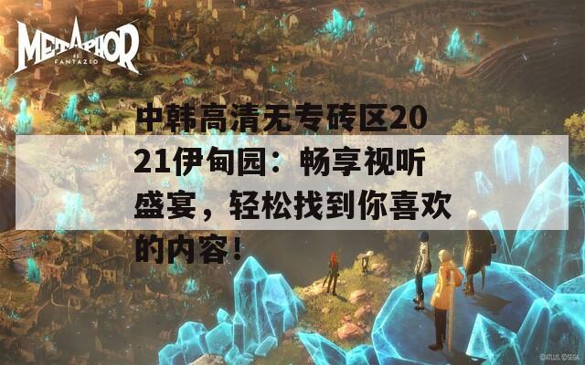 中韩高清无专砖区2021伊甸园：畅享视听盛宴，轻松找到你喜欢的内容！  第1张
