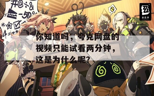 你知道吗，夸克网盘的视频只能试看两分钟，这是为什么呢？