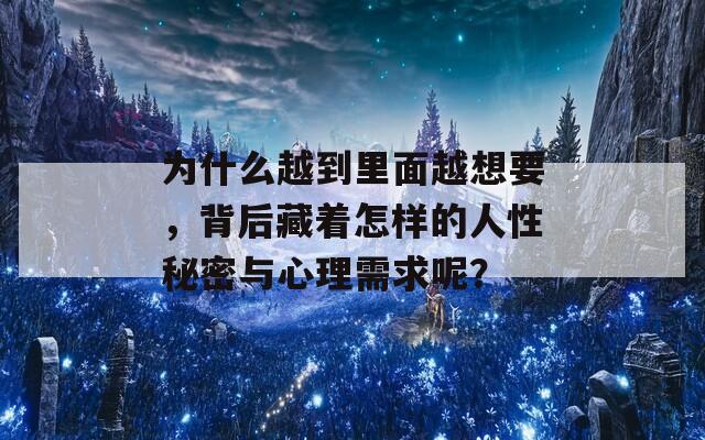 为什么越到里面越想要，背后藏着怎样的人性秘密与心理需求呢？