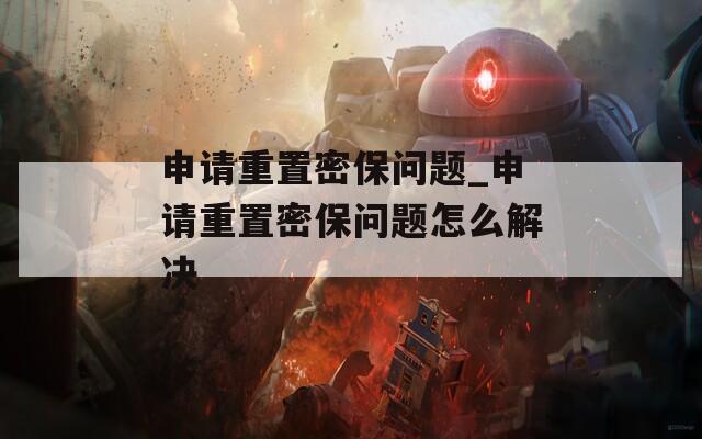 申请重置密保问题_申请重置密保问题怎么解决  第1张