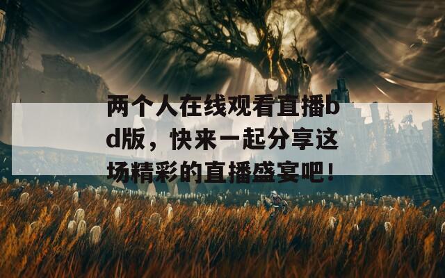两个人在线观看直播bd版，快来一起分享这场精彩的直播盛宴吧！  第1张