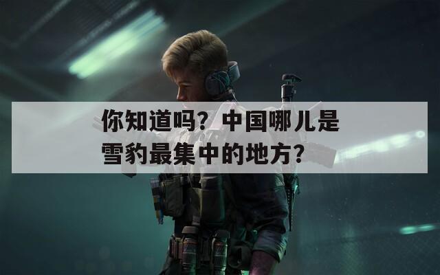你知道吗？中国哪儿是雪豹最集中的地方？