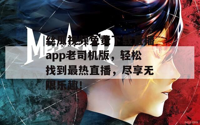 丝瓜视频免费下载直播app老司机版，轻松找到最热直播，尽享无限乐趣！
