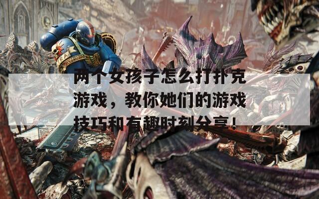 两个女孩子怎么打扑克游戏，教你她们的游戏技巧和有趣时刻分享！