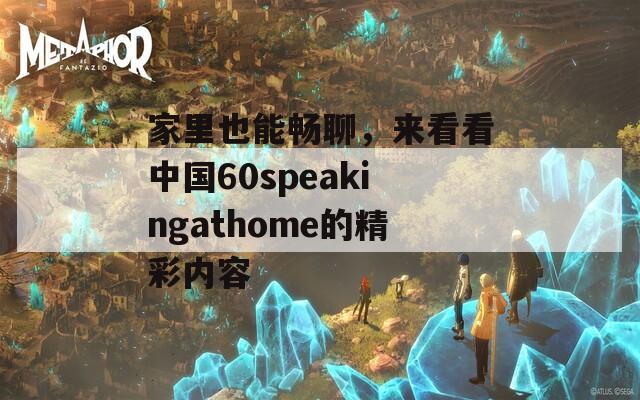家里也能畅聊，来看看中国60speakingathome的精彩内容