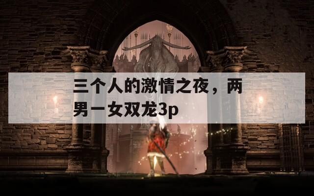 三个人的激情之夜，两男一女双龙3p
