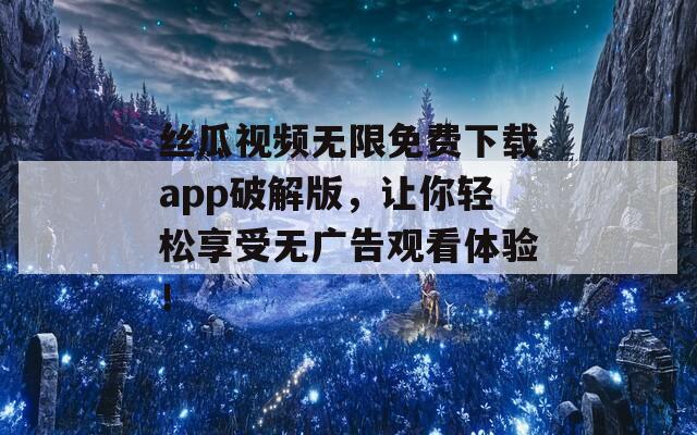 丝瓜视频无限免费下载app破解版，让你轻松享受无广告观看体验！