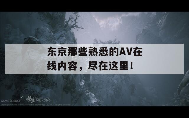 东京那些熟悉的AV在线内容，尽在这里！