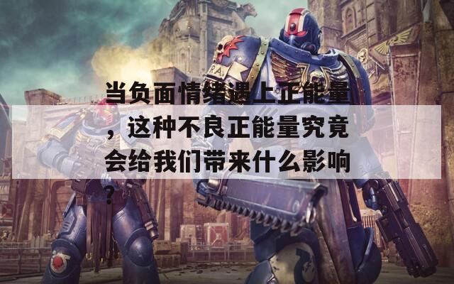 当负面情绪遇上正能量，这种不良正能量究竟会给我们带来什么影响？