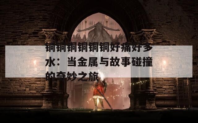 铜铜铜铜铜铜好痛好多水：当金属与故事碰撞的奇妙之旅