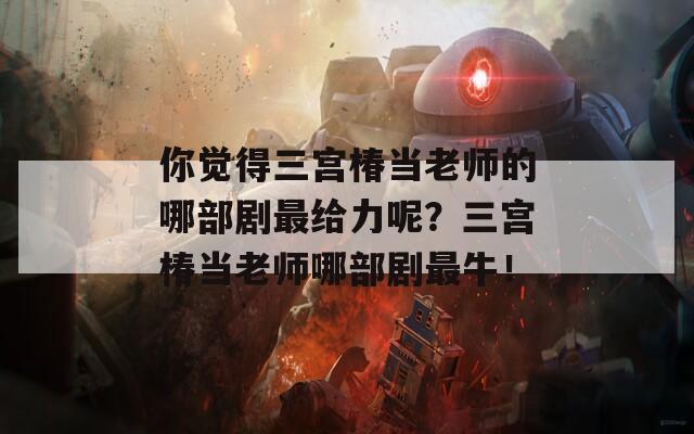 你觉得三宫椿当老师的哪部剧最给力呢？三宫椿当老师哪部剧最牛！
