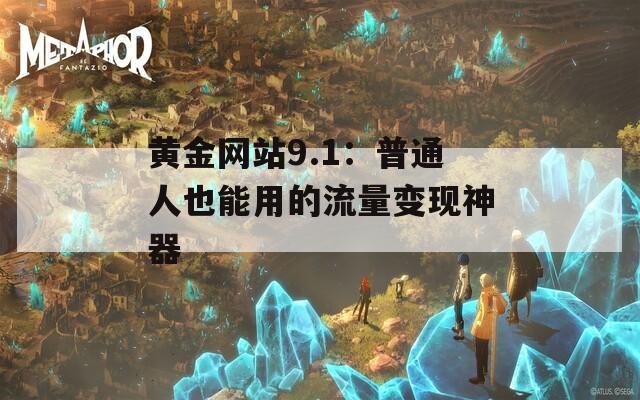 黄金网站9.1：普通人也能用的流量变现神器