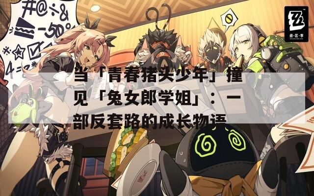 当「青春猪头少年」撞见「兔女郎学姐」：一部反套路的成长物语