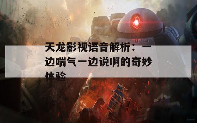 天龙影视语音解析：一边喘气一边说啊的奇妙体验