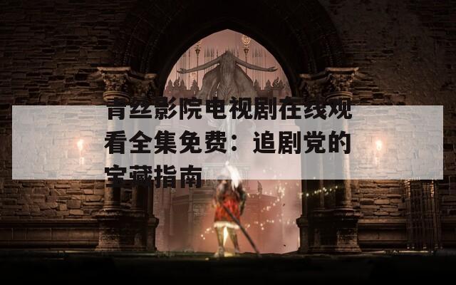 青丝影院电视剧在线观看全集免费：追剧党的宝藏指南