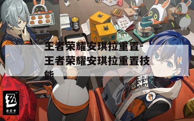 王者荣耀安琪拉重置-王者荣耀安琪拉重置技能