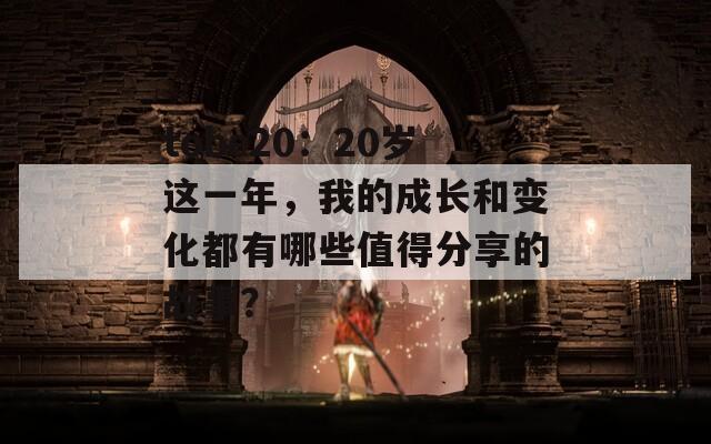 tobe20：20岁这一年，我的成长和变化都有哪些值得分享的故事？