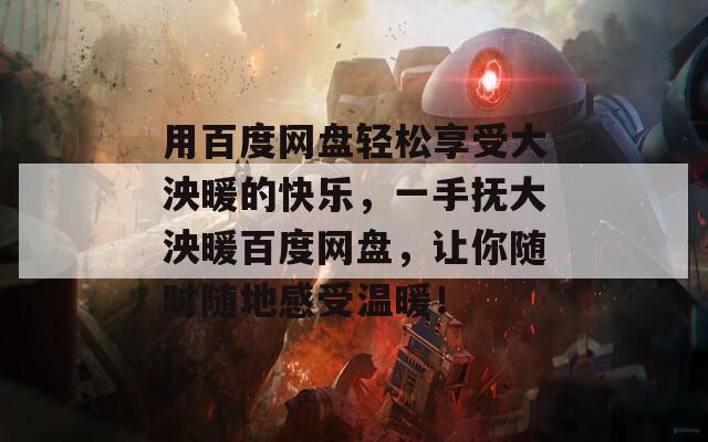 用百度网盘轻松享受大泱暖的快乐，一手抚大泱暖百度网盘，让你随时随地感受温暖！