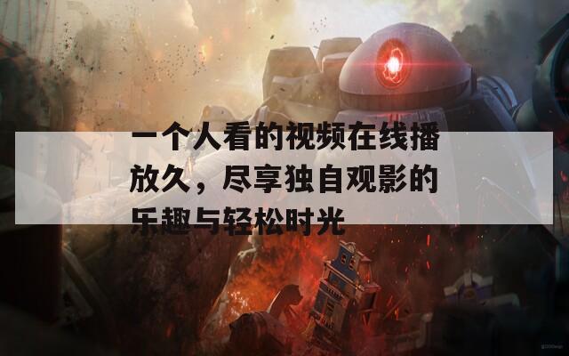 一个人看的视频在线播放久，尽享独自观影的乐趣与轻松时光