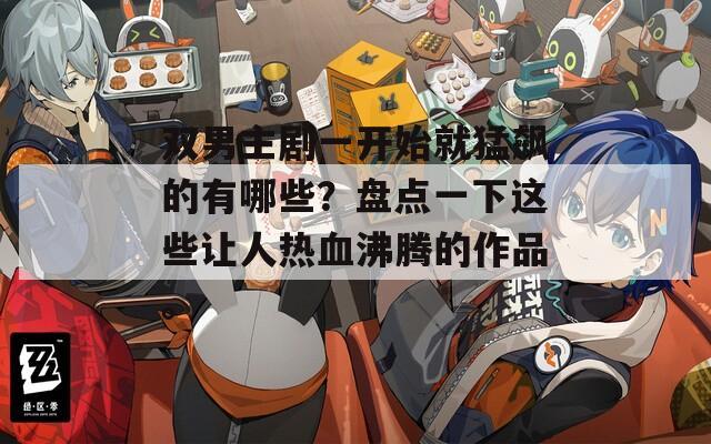 双男主剧一开始就猛飙的有哪些？盘点一下这些让人热血沸腾的作品。