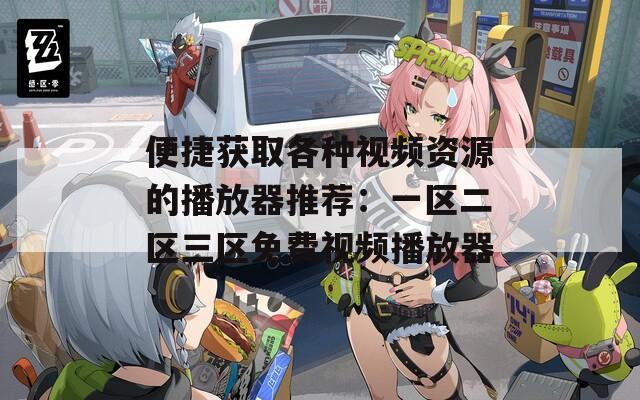 便捷获取各种视频资源的播放器推荐：一区二区三区免费视频播放器