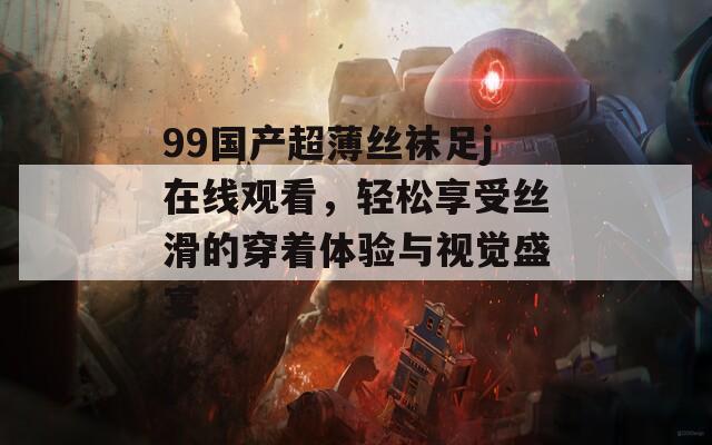 99国产超薄丝袜足j在线观看，轻松享受丝滑的穿着体验与视觉盛宴
