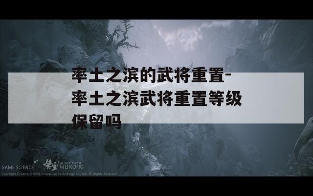 率土之滨的武将重置-率土之滨武将重置等级保留吗