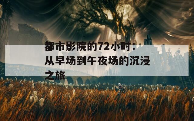 都市影院的72小时：从早场到午夜场的沉浸之旅  第1张