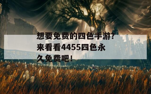 想要免费的四色手游？来看看4455四色永久免费吧！