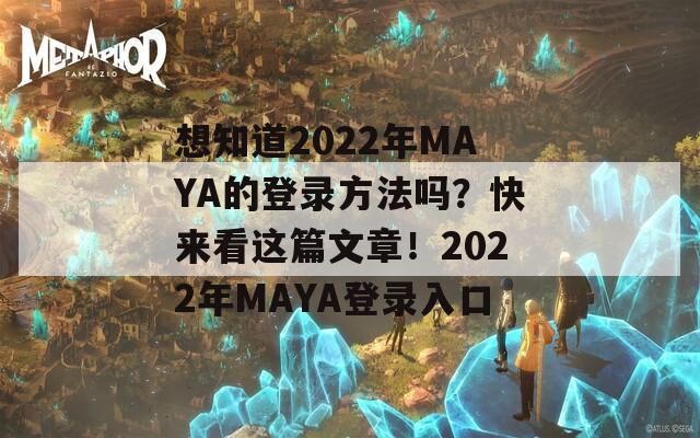 想知道2022年MAYA的登录方法吗？快来看这篇文章！2022年MAYA登录入口