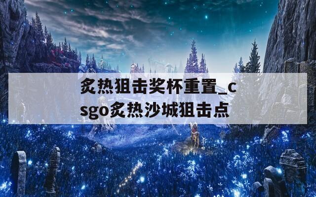炙热狙击奖杯重置_csgo炙热沙城狙击点  第1张
