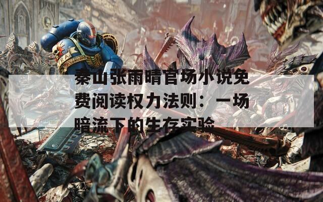 秦山张雨晴官场小说免费阅读权力法则：一场暗流下的生存实验