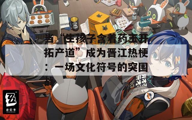 当“生孩子含着药玉开拓产道”成为晋江热梗：一场文化符号的突围战