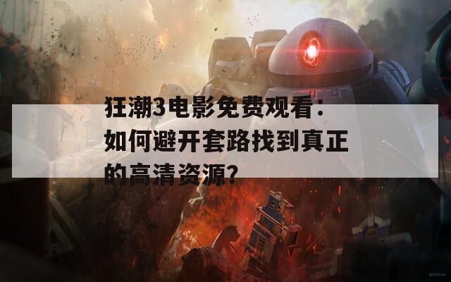 狂潮3电影免费观看：如何避开套路找到真正的高清资源？