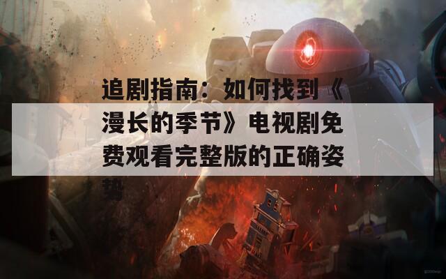 追剧指南：如何找到《漫长的季节》电视剧免费观看完整版的正确姿势