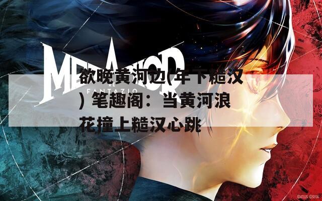 欲晚黄河边(年下糙汉) 笔趣阁：当黄河浪花撞上糙汉心跳  第1张