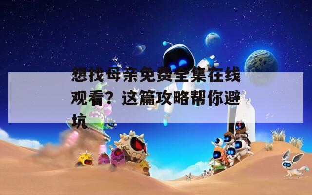 想找母亲免费全集在线观看？这篇攻略帮你避坑