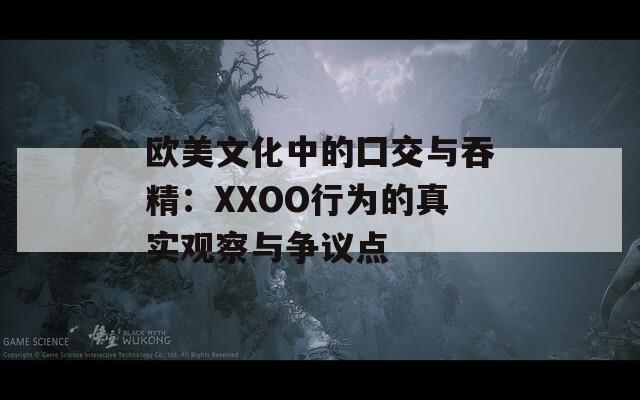 欧美文化中的囗交与吞精：XXOO行为的真实观察与争议点
