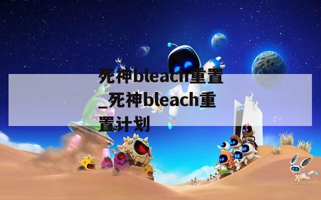 死神bleach重置_死神bleach重置计划