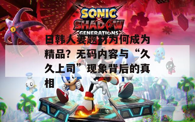 日韩人妻题材为何成为精品？无码内容与“久久上司”现象背后的真相  第1张