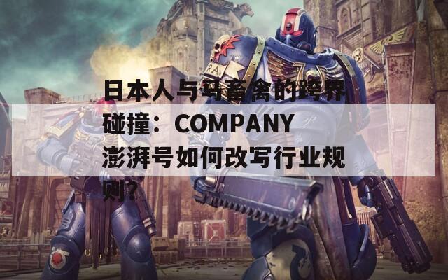日本人与马畜禽的跨界碰撞：COMPANY澎湃号如何改写行业规则？  第1张